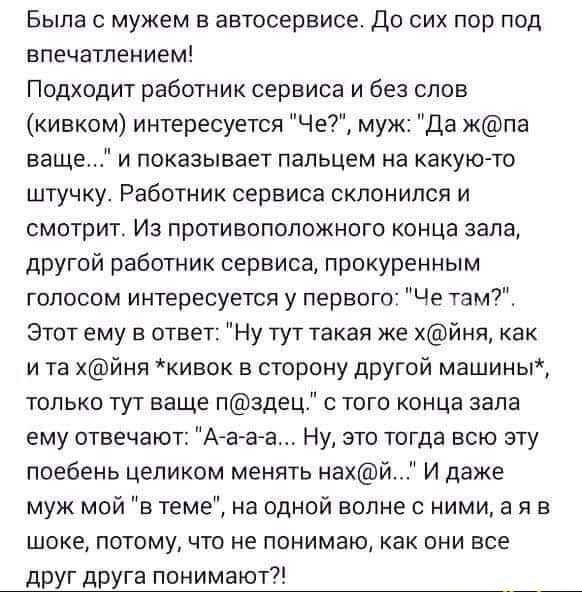 Была с мужем в автосервисе До сих пор под впечатлением Подходит работник сервиса и без слов кивком интересуется Че муж Да жпа ваще и показывает пальцем на какую то штучку Работник сервиса склонился и смотрит Из противоположного конца зала другой работник сервиса прокуренным голосом интересуется у первого Че там Этот ему в ответ Ну тут такая же хйня как и тв хйня кивок в сторону другой машины тольк