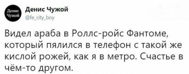 Видел араба в Роллсройс Фантоме который пялился в телефон с такой же кислой рожей как я в метро Счастье в чёмто другом