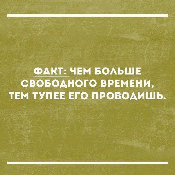 ФАКТ ЧЕМ БОАЬШЕ СВОБОДНОГО ВРЕМЕНИ ТЕМ ТУПЕЕ ЕГО ПРОВОАИШЬ