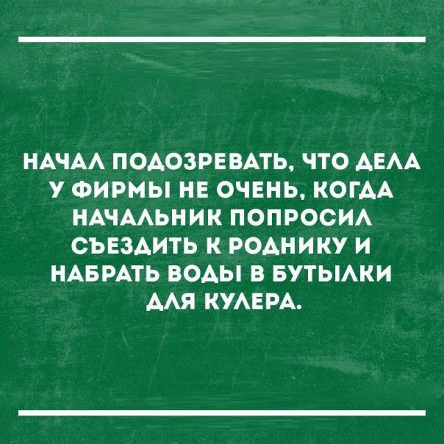 НАЧАА ПОАОЗРЕВАТЬ ЧТО АЕАА У ФИРМЫ НЕ ОЧЕНЬ КОГАА НАЧААЬНИК ПОПРОСИА СЪЕЗАИТЬ К РОАНИКУ И НАБРАТЬ ВОАЫ В БУТЫАКИ МЯ КУАЕРА