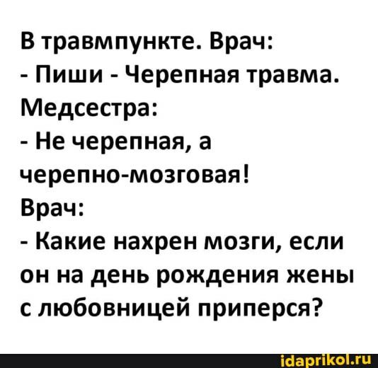В травмпункте Врач Пиши Черепная травма Медсестра Не черепная а черепно мозговая Врач Какие нахрен мозги если он на день рождения жены с любовницей приперся