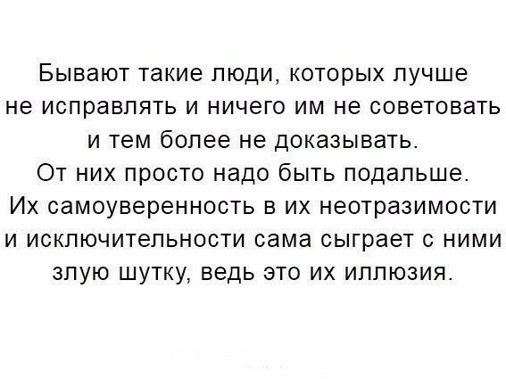 БЫВЭЮТ такие ПЮДИ КОТОРЫХ лучше не исправлять И ничего ИМ не советовать И ТЕМ более не доказывать ОТ НИХ просто надо бЫТЬ ПОДЭПЬШЭ ИХ самоуверенность В ИХ неотразимости И ИСКЛЮЧИТЭПЬНОСТИ сама сыграет С НИМИ ЗПУЮ ШУТКУ ведь ЭТО ИХ ИЛПЮЗИЯ