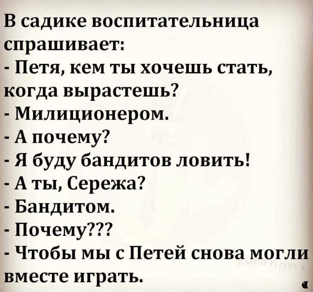 В садике воспитательница спрашивает Петя кем ты хочешь стать когда вырастешь Милиционером А почему Я буду бандитов ловить А ты Сережа 1 Бандитом Почему Чтобы мы с Петей снова могли вместе играть