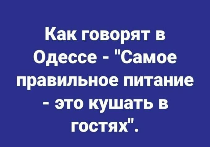 Как говорят в Одессе Самое правильное питание это кушать в гостях