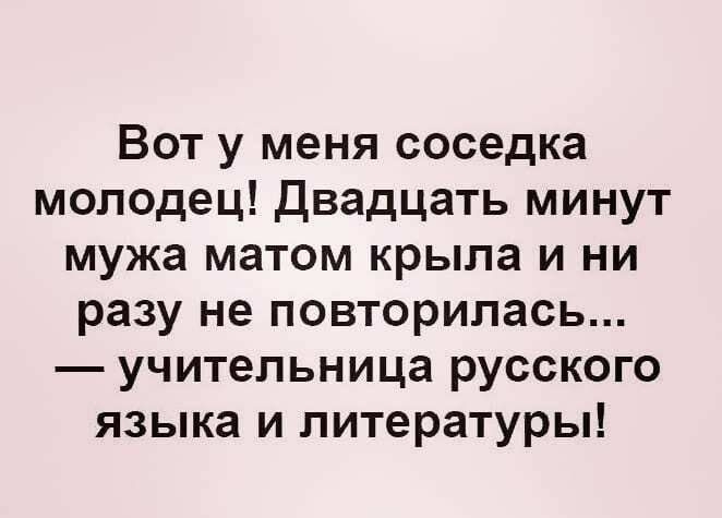 Вот у меня соседка молодец двадцать минут мужа матом крыла и ни разу не повторилась учительница русского языка и литературы