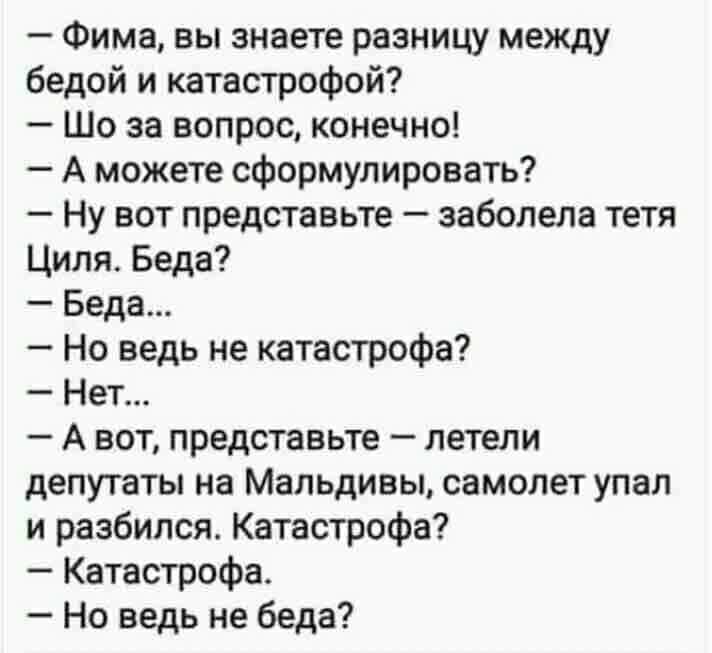 Фима вы знаете разницу между бедой и катастрофой Шо за вопрос конечно А можете сформулировать Ну вот представьте заболела тетя Циля Беда Беда Но ведь не катастрофа Нет А вот представьте летели депутаты на Мальдивы самолет упал и разбился Катастрофа Катастрофа Но ведь не беда