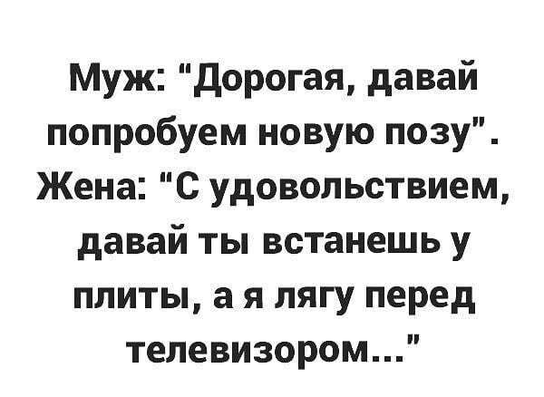 Муж дорогая давай попробуем новую позу Жена С удовольствием давай ты встанешь у плиты а я лягу перед телевизором