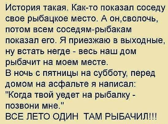 История такая Как то показал соседу свое рыбацкое место А онсволочь потом всем соседям рыбакам показал его Я приезжаю в выходные ну встать негде весь наш дом рыбачит на моем месте В ночь с пятницы на субботу перед домом на асфальте я написал Когда твой уедет на рыбалку позвони мне ВСЕ ЛЕТО ОДИН ТАМ РЫБАЧИЛ