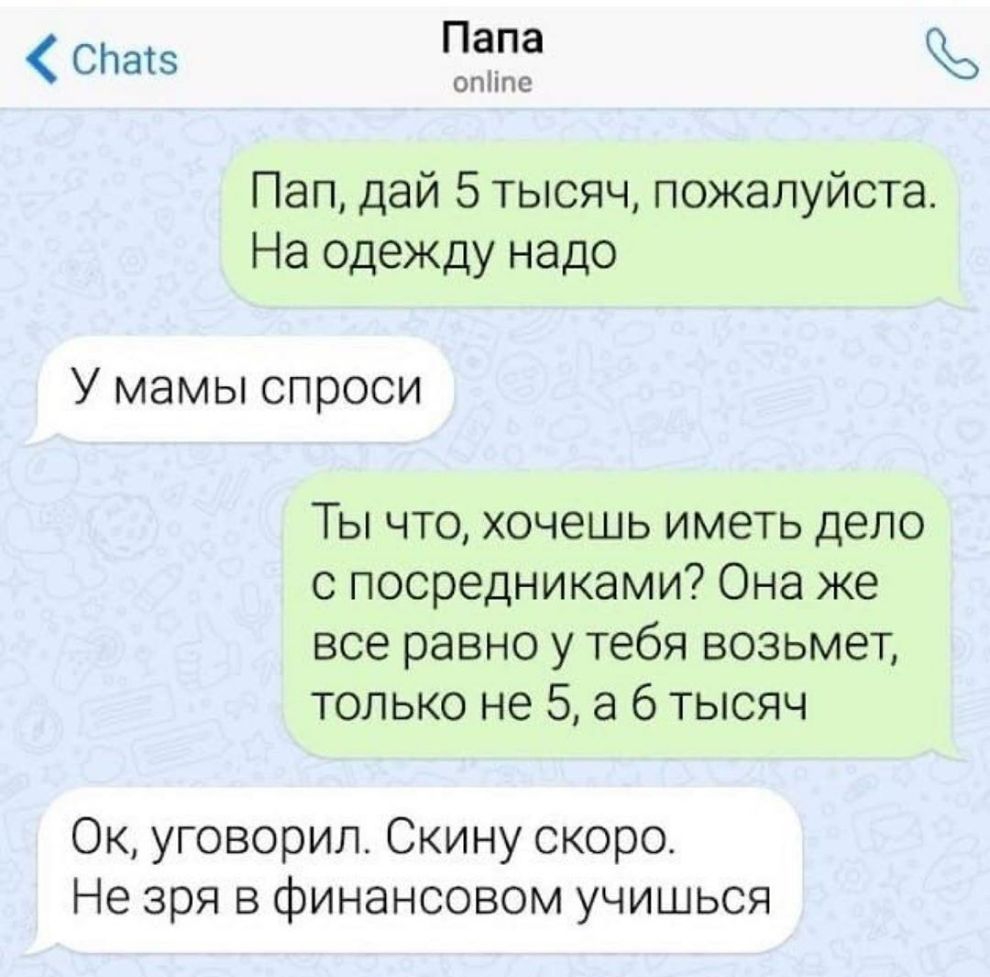 СЬатз Папа опііпс Пап дай 5 тысяч пожалуйста На одежду надо У мамы спроси Ты что хочешь иметь дело с посредниками Она же все равно у тебя возьмет только не 5 а 6 тысяч Ок уговорил Скину скоро Не зря в финансовом учишься