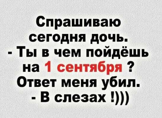 Спрашиваю сегодня дочь Ты в чем пойдёшь на 1 сентября Ответ меня убил В слезах