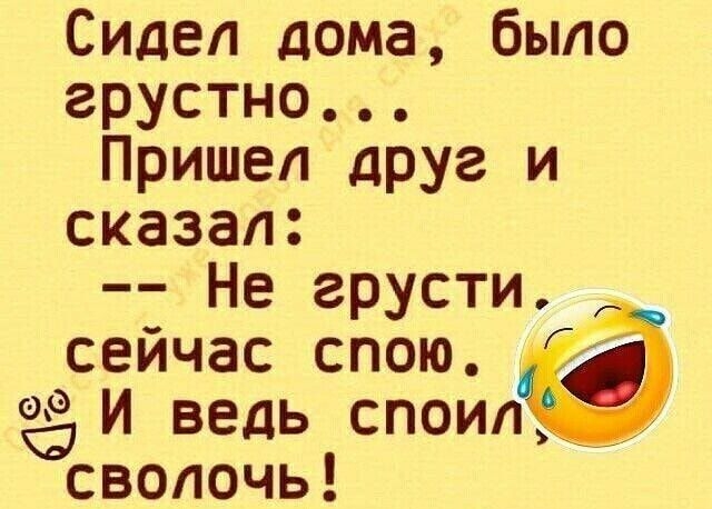 Сидел дома было грустно Пришел друг и сказал Не грусти сейчас спою И ведь споип __д Осволочь