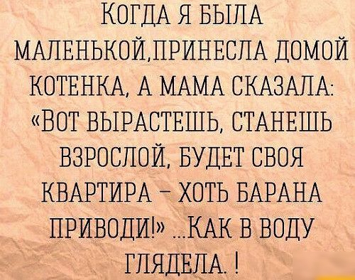 КОГДА Я БЫПА МАПЕНЬКОЙЛРИНЕСПА ДОМОЙ КОТЕНКА А МАМА СКАЗАПА ВОТ ВЫРАСТЕШЬ СТАНЕШЬ ВЗРОСЛОЙ БУДЕТ СВОЯ КВАРТИРА ХОТЬ БАРА ПРИВОДИ КАК В ВОДУ ГЛЯДЕПА А