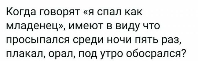 Когда говорят я спал как младенец имеют в виду что просыпался среди ночи пять раз плакал орал под утро обосрался