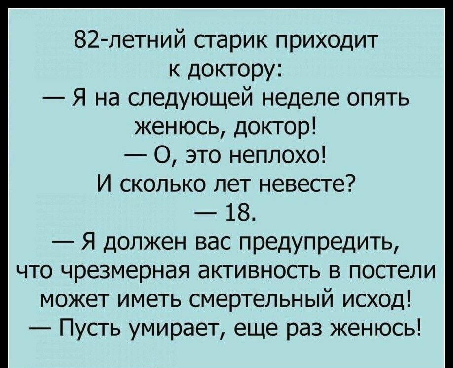 82 летний старик приходит к доктору Я на следующей неделе опять женюсь доктор О это неплохо И сколько лет невесте 18 Я должен вас предупредить что чрезмерная активность в постели может иметь смертельный исход Пусть умирает еще раз женюсь
