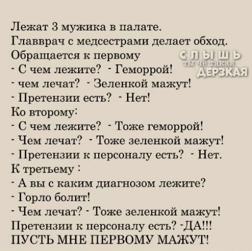 Лежат З мужика в палате Главврач с медсестрами делает обход Обращается к первому И и _ С чем лежите Геморрой чем лечат Зеленкой мажут Претензии есть Нет Ко второму С чем лежите Тоже геморрой Чем лечат Тоже зеленкой мажут Претензии к персоналу есть Нет К третьему А ВЫ С каким ДИЗГНОЗОМ лежите Горло болит Чем лечат Тоже зеленкой мажут Претензии к персоналу есть ДА ПУСТЬ МНЕ ПЕРВОМУ МАЖУТ 7