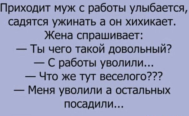 Приходит муж с работы улыбается садятся ужинать а он хихикает Жена спрашивает Ты чего такой довольный С работы уволили Что же тут веселого Меня уволили а остальных посадили
