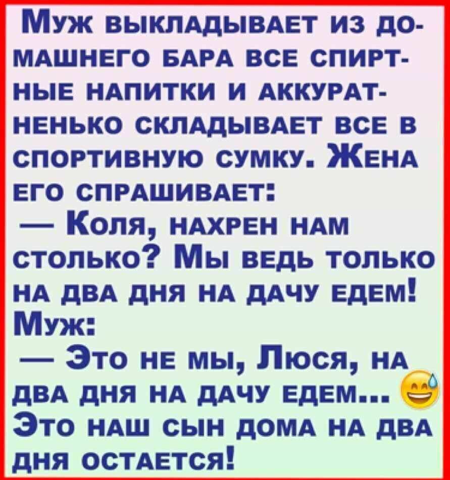 Муж ВЫКЛАдЫВАЕТ из до МАШНЕГО БАРА все спирт ные ндпитки и АККУРАТ нвнько склддывдвт все в спортивную сумку ЖЕНА его спмшивдвт Коля НАХРЕН НАм столько Мы ведь только НА дВА дня НА дАЧУ Едем Муж Это НЕ мы Люся НА дВА дня НА дАЧУ ЕДЕМ 59 Это НАш сын дОМА НА дВА дня осТАЕтся