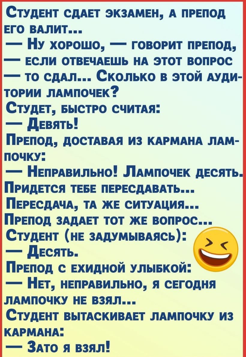 Студент СдАЕТ экздмен А препод его вдлит Ну хорошо говорит препод если отвечАешь НА этот вопрос то сдАл Сколько в этой Ауди тогии лдмпочек Студет БЫСТРО считдя девять Препод дОСТАВАЯ из КАРМАНА ЛАМ почку Непрдвильно ПАмпочек десять Придется ТЕБЕ ПЕРЕСдАВАТЬ ПЕРЕСдАЧА ТА же СИТУАЦИЯ Препод ЗАдАЕТ тот же вопрос Студент не зддумывдясь десять Препод с ехидной улывкой Нет непрдвильно я сегодня ЛАМПОЧКУ