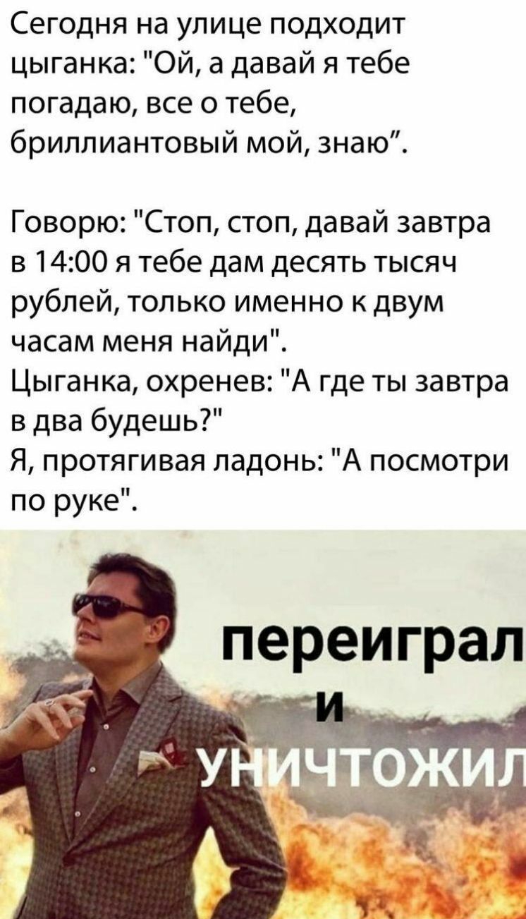 Сегодня на улице подходит цыганка Ой а давай я тебе погада ю все о тебе бриллиантовый мой знаю Говорю Стоп стоп давай завтра в 1400 я тебе дам десять тысяч рублей только именно к двум часам меня найди Цыганка охренев А где ты завтра в два будешь Я протягивая ладонь А посмотри по руке