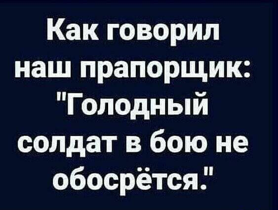Как говорил наш прапорщик Голодный солдат в бою не обосрётся