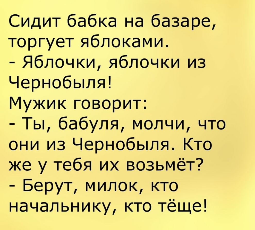 Сидит бабка на базаре торгует яблоками Яблочки яблочки из Чернобыля Мужик говорит Ты бабуля молчи что они из Чернобыля Кто же у тебя их возьмёт Берут милок кто начальнику кто тёще