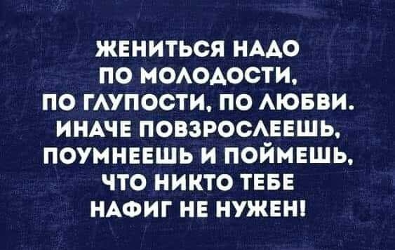 ЖЕНИТЬСЯ НААО ПО МОАОАОСТИ ПО ГАУПОСТИ ПО АЮБВИ ИНАЧЕ ПОВЗРОСАЕЕШЬ ПОУМНЕЕШЬ И ПОЙМЕЩЬ ЧТО НИКТО ТЕБЕ НАФИГ НЕ НУЖЕН