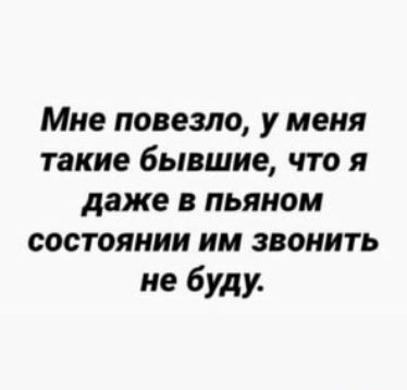 Мне повезло у меня такие бЬЛВШИЕ ЧТО Я даже В ПЬЯНОМ СОСТОЯНИИ ИМ ЗВОНИТЬ не буди