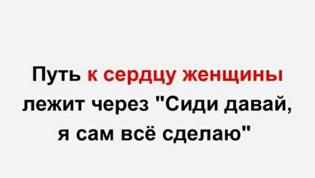 Путь к сердцу женщины лежит через Сиди давай я сам всё сделаю