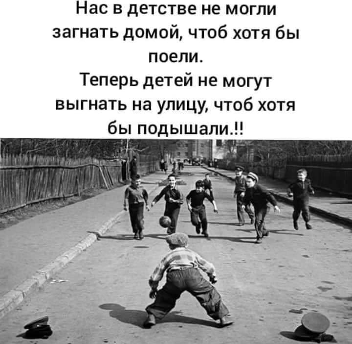 Нас в детстве не могли загнать домой чтоб хотя бы поели Теперь детей не могут выгнать на улицу чтоб хотя бы подышапи