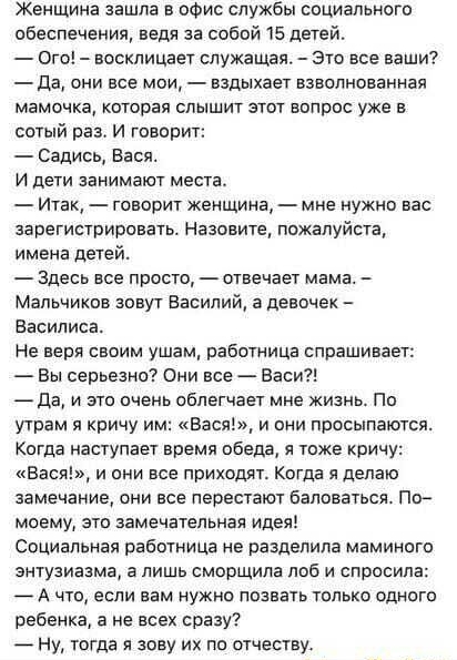 Женщина зашла в офис службы социального обеспечения веди за собой 15 детей Ого восклицает служащая Это все ваши да они все мои вздыхает взволнованная мамочка которая слышит этот вопрос уже в сотый раз и говорит Садись Вася И дети занимают места Итак говорит женщина мне нужно вас зарегистрировать Назовите пожалуйста имена детей Здесь все просто отвечает мама Мальчиков аовут насилий а девочек Васили
