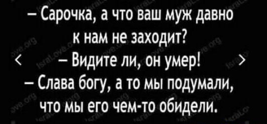 Сарочка а что ваш муж давно к нам не заходит Видите ли он умер Слава богу а то мы подумали что мы его чем то обидели