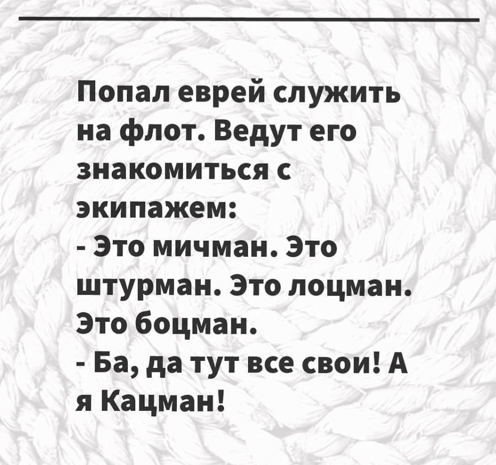 Попал еврей служить на флот Ведут его знакомиться с экипажем Это мичман Это штурман Это лоцман Это боцман Ба да тут все свои А я Кацман