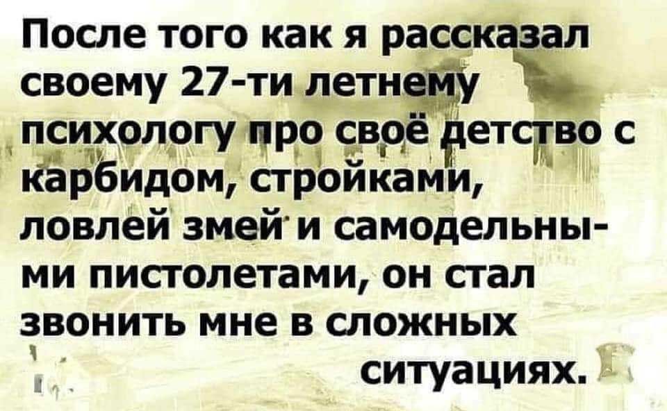 После того как я рассказал своему 27 ти лети _ психологу трой свое _ етсдвцо с ёдё рбйдом стройками ловлей змей и самодельны ми пистолетами он стал звонить мне в сложных ситуациях _