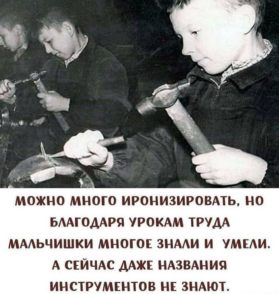МОЖНО МНОГО ИРОНИЗИРОВАТЬ НО БААГОДАРЯ УРОКАМ ТРУДА МААЬЧИШКИ МНОГОЕ ЗНААИ И УМЕАИ А СЕЙЧАС ДАЖЕ НАЗВАНИЯ ИНСТРУМЕНТОВ НЕ ЗНАЮТ