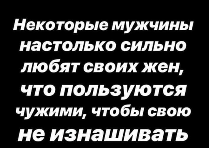 Неко торые мужчины настолько сильно любят своих жен что пользуются чужими что бы свою не ИЗНЗШИВЗТЬ