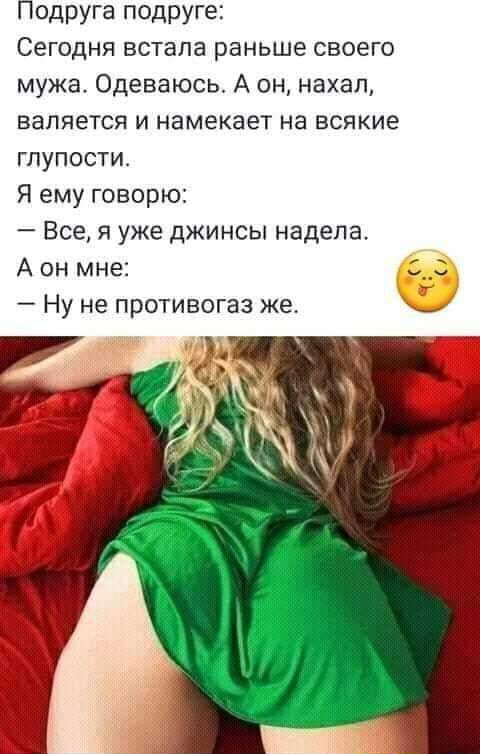 Подруга подруге Сегодня встала раньше своего мужа Одеваюсь А он нахал валяется и намекает на всякие глупости Я ему говорю Все я уже джинсы надела А он мне Ну не противогаз же