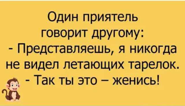 Один приятель говорит другому Предсгавляешь я никогда не видел летающих тарелок Так ты это женись ЧД