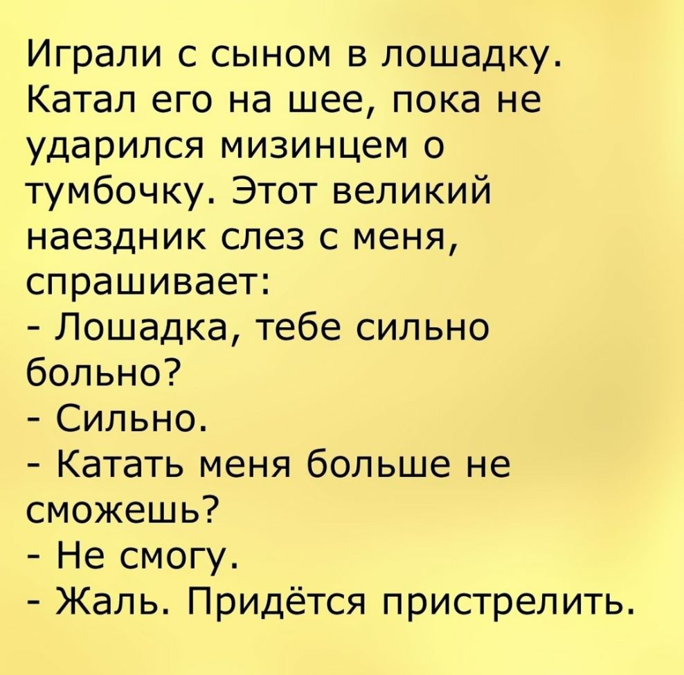 Играли с сыном в лошадку Катал его на шее пока не ударился мизинцем о тумбочку Этот великий наездник слез с меня спрашивает Лошадка тебе сильно больно Сильно Катать меня больше не сможешь Не смогу Жаль Придётся пристрелить