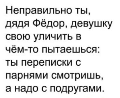 Неправильно ТЫ дЯдя Фёдор девушку СВОЮ УПИЧИТЬ В чёмто пытаешься ТЫ переписки С ПЭРНЯМИ СМОТРИШЬ а надо С подругами