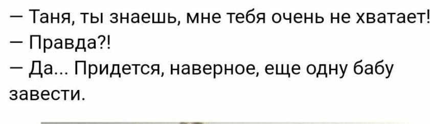 Таня ты знаешь мне тебя очень не хватает Правда Да Придется наверное еще одну бабу завести