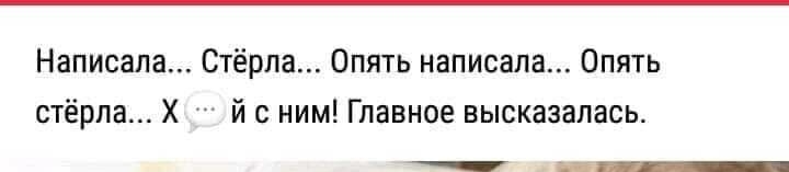 Написала Стёрла Опять написала Опять стёрпа Х й с ним Главное высказалась ы