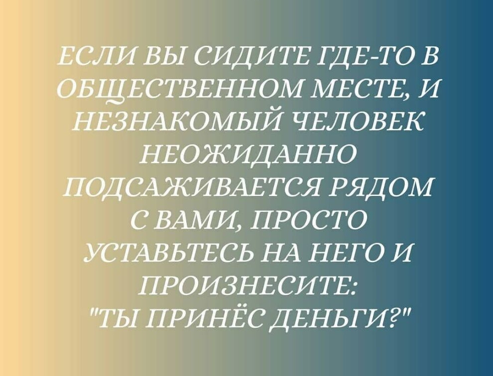 ЕСЛИ вы СИДИТЕ ГДЕТО в ОБЩЕСТВЕННОМ МЕСТЕ и НЕЗНАКОМЫЙ ЧЕЛОВЕК НЕОЖИДАННО ПОДСАЖИВАЕТСЯ РЯДОМ с ВАМИ ПРОСТО УСТАВЬТЕСЬ НА НЕГО и ПРОИЗНЕСИТЕ ТЫ принёс ДЕНЬГИ