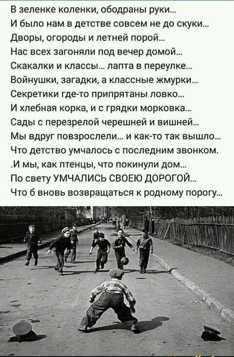Б зеленке коленки ободраны руки И было нам в детстве совсем не до скуки дворы огороды и летней порой Нас всех загоняли под вечер домой Скакалки и классы дата в переулке Войнушки загадки а классные жмурки Свкретики где то припрЯТаны ловко И хлебная корка и грядки морковка Сады с перезрелой черешней и вишней Мы вдруг повзрослели и каюте так вышло ЧТО детство УМЧЗПОСЬ С ПОСПЕДНИМ ЗВОНКОМ и мы как пте