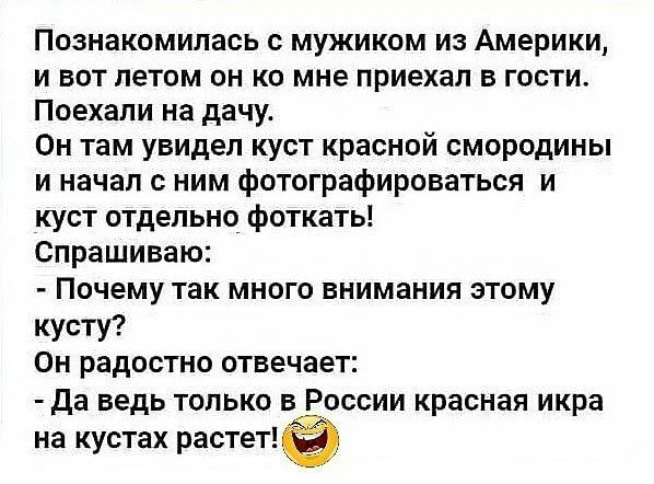 Познакомилась с мужиком из Америки и вот летом он ко мне приехал в гости Поехали на дачу Он там увидел куст красной смородины и начал с ним фотографироваться и куст отдельно фоткать Спрашиваю Почему так много внимания этому кусту Он радостно отвечает Да ведь только вЕоссии красная икра на кустах растенё