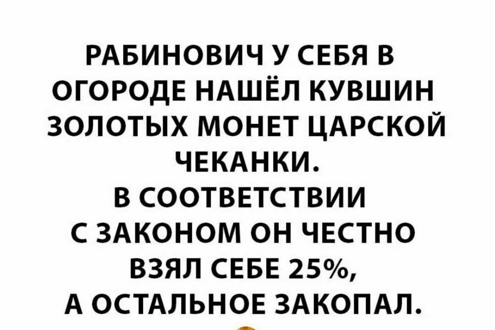 РАБИНОВИЧ У СЕБЯ В ОГОРОДЕ НАШЁЛ КУВШИН ЗОЛОТЫХ МОНЕТ ЦАРСКОЙ ЧЕКАНКИ В СООТВЕТСТВИИ С ЗАКОНОМ ОН ЧЕСТНО ВЗЯЛ СЕБЕ 25 А ОСТАЛЬНОЕ ЗАКОПАЛ