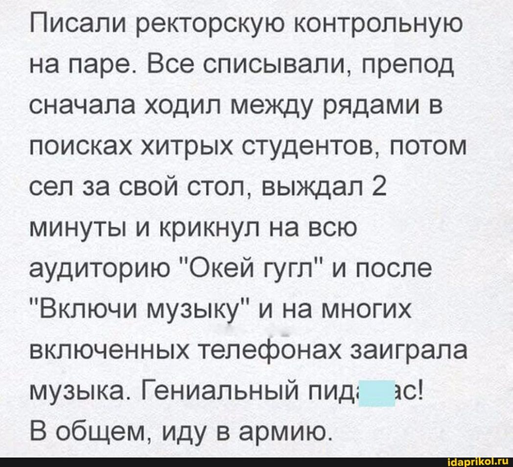 Писали ректорскую контрольную на паре Все списывали препод сначала ходил между рядами в поисках хитрых студентов потом сел за свой стол выждал 2 минуты и крикнул на всю аудиторию Окей гугл и после Включи музыку и на многих включенных телефонах заиграла музыка Гениальный пид ас В общем иду в армию