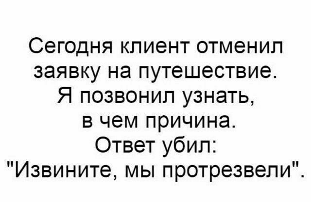Сегодня клиент отменил заявку на путешествие Я позвонил узнать в чем причина Ответ убил Извините мы протрезвели