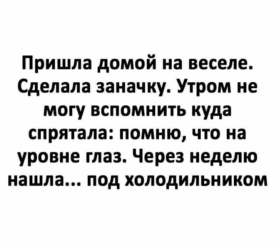 Пришла домой на веселе Сделала заначку Утром не могу вспомнить куда спрятала помню что на уровне глаз Через неделю нашла под холодильником