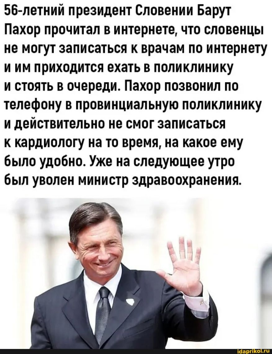56 летний президент Словении Барут Пахор прочитал в интернете что словенцы не могут записаться к врачам по интернету и им приходится ехать в поликлинику и стоять в очереди Пахор позвонил по телефону в провинциальную поликлинику и действительно не смог записаться к кардиологу на то время на какое ему было удобно Уже на следующее утро был уволен министр здравоохранения