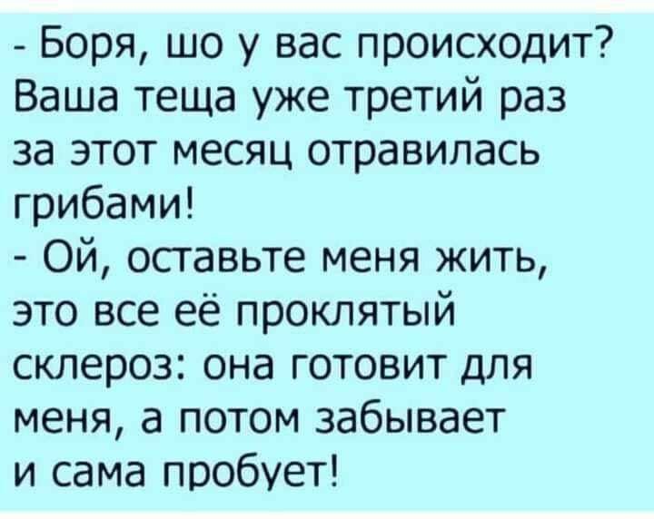 Боря шо у вас происходит Ваша теща уже третий раз за этот месяц отравилась грибами Ой оставьте меня жить это все её проклятый склероз она готовит для меня а потом забывает и сама пробует